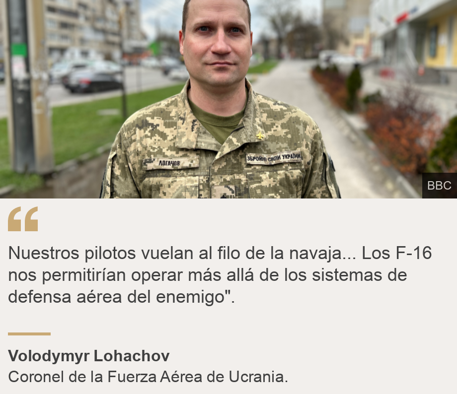 "Nuestros pilotos vuelan al filo de la navaja... Los F-16 nos permitirían operar más allá de los sistemas de defensa aérea del enemigo".", Source: Volodymyr Lohachov, Source description: Coronel de la Fuerza Aérea de Ucrania., Image: Coronel Volodymyr Lohachov